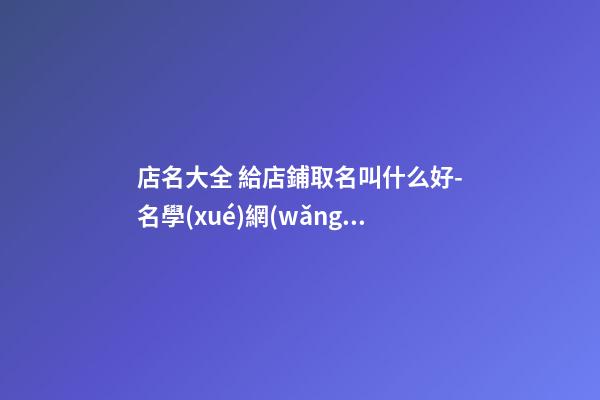 店名大全 給店鋪取名叫什么好-名學(xué)網(wǎng)-第1張-店鋪起名-玄機(jī)派